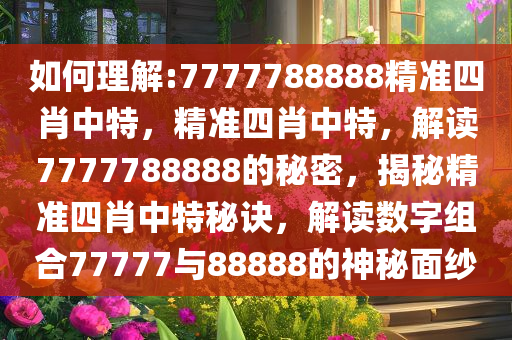 7777788888精准四肖解选解析解,全面释义、解释与落实